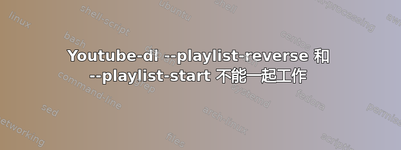 Youtube-dl --playlist-reverse 和 --playlist-start 不能一起工作