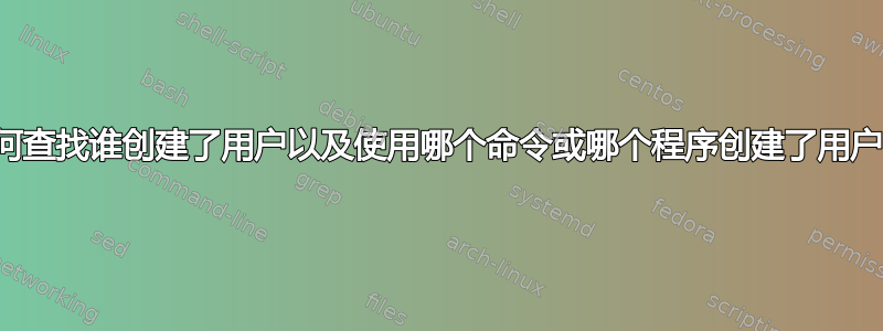 如何查找谁创建了用户以及使用哪个命令或哪个程序创建了用户？