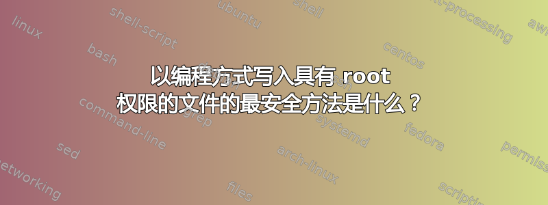 以编程方式写入具有 root 权限的文件的最安全方法是什么？