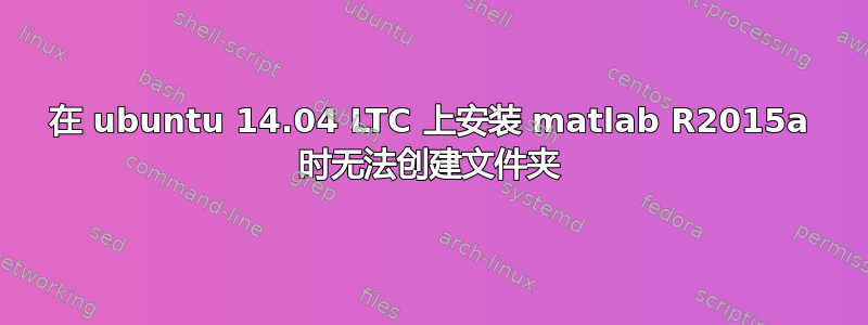 在 ubuntu 14.04 LTC 上安装 matlab R2015a 时无法创建文件夹