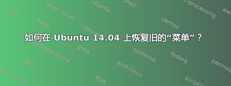 如何在 Ubuntu 14.04 上恢复旧的“菜单”？