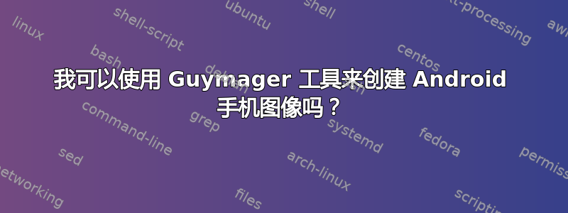 我可以使用 Guymager 工具来创建 Android 手机图像吗？