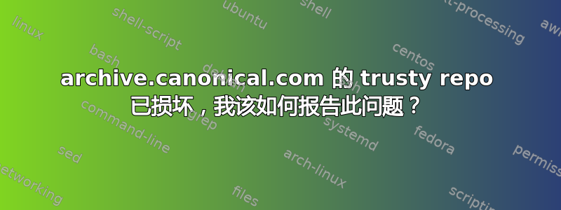 archive.canonical.com 的 trusty repo 已损坏，我该如何报告此问题？