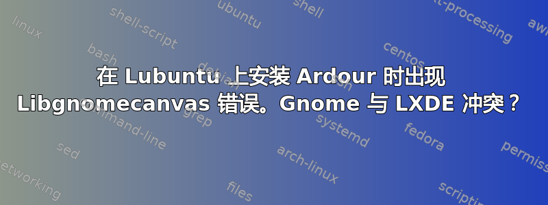 在 Lubuntu 上安装 Ardour 时出现 Libgnomecanvas 错误。Gnome 与 LXDE 冲突？