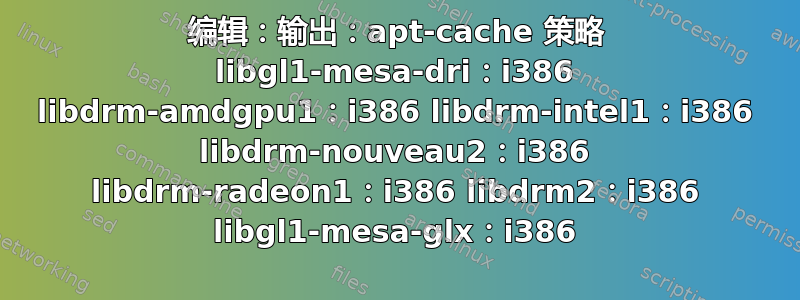 编辑：输出：apt-cache 策略 libgl1-mesa-dri：i386 libdrm-amdgpu1：i386 libdrm-intel1：i386 libdrm-nouveau2：i386 libdrm-radeon1：i386 libdrm2：i386 libgl1-mesa-glx：i386