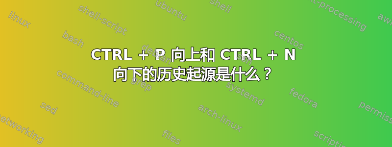 CTRL + P 向上和 CTRL + N 向下的历史起源是什么？