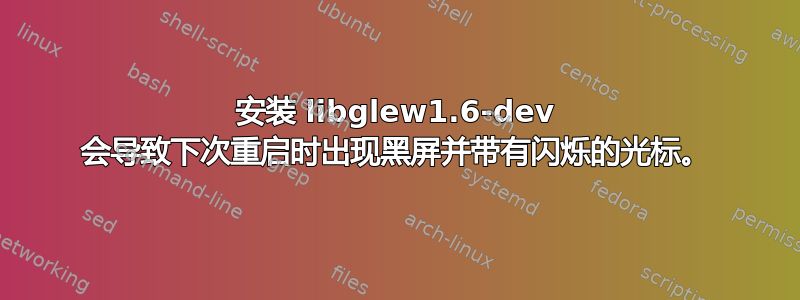 安装 libglew1.6-dev 会导致下次重启时出现黑屏并带有闪烁的光标。