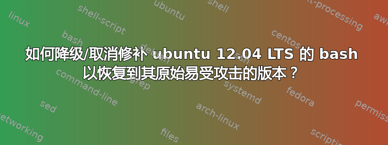 如何降级/取消修补 ubuntu 12.04 LTS 的 bash 以恢复到其原始易受攻击的版本？