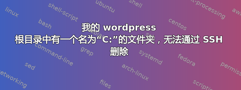 我的 wordpress 根目录中有一个名为“C:”的文件夹，无法通过 SSH 删除