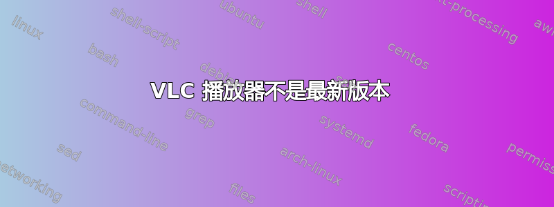 VLC 播放器不是最新版本 