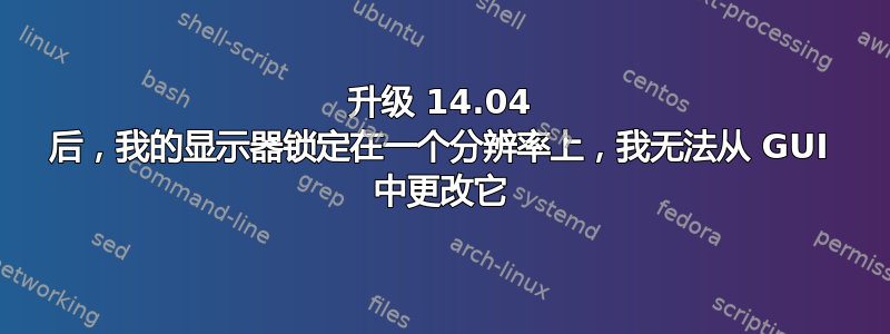 升级 14.04 后，我的显示器锁定在一个分辨率上，我无法从 GUI 中更改它