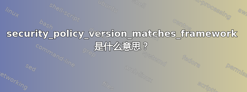 security_policy_version_matches_framework 是什么意思？