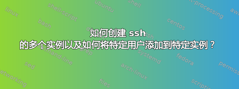 如何创建 ssh 的多个实例以及如何将特定用户添加到特定实例？