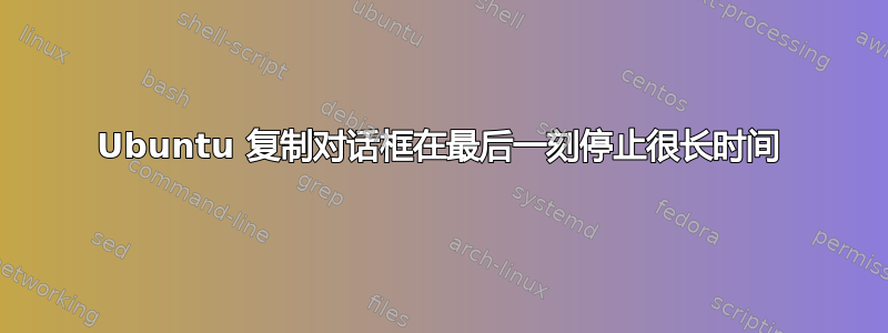 Ubuntu 复制对话框在最后一刻停止很长时间