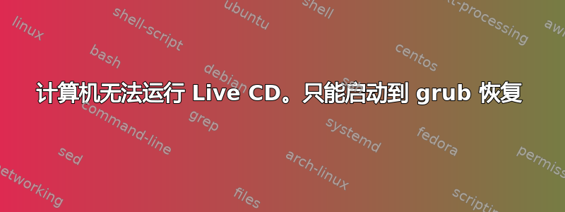 计算机无法运行 Live CD。只能启动到 grub 恢复