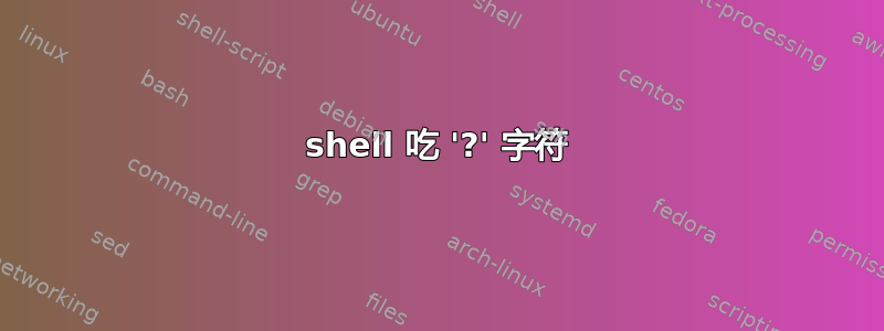 shell 吃 '?' 字符