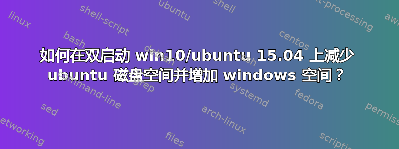 如何在双启动 win10/ubuntu 15.04 上减少 ubuntu 磁盘空间并增加 windows 空间？