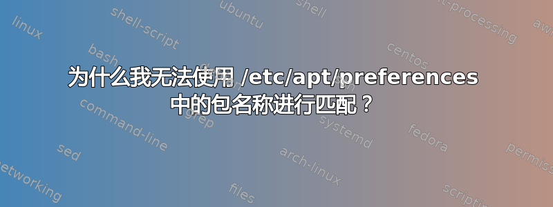 为什么我无法使用 /etc/apt/preferences 中的包名称进行匹配？