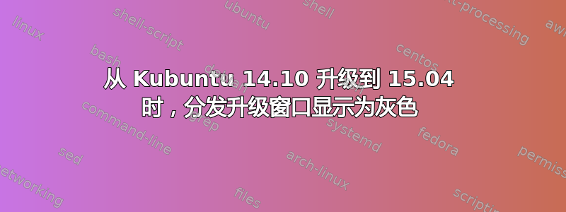 从 Kubuntu 14.10 升级到 15.04 时，分发升级窗口显示为灰色