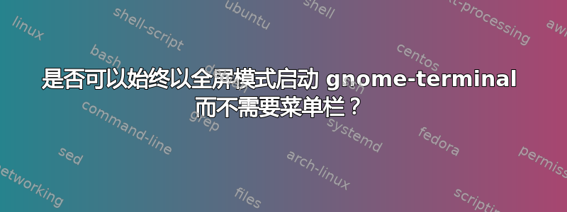 是否可以始终以全屏模式启动 gnome-terminal 而不需要菜单栏？