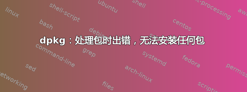 dpkg：处理包时出错，无法安装任何包