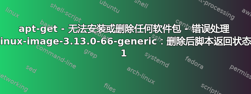 apt-get - 无法安装或删除任何软件包 - 错误处理 linux-image-3.13.0-66-generic：删除后脚本返回状态 1