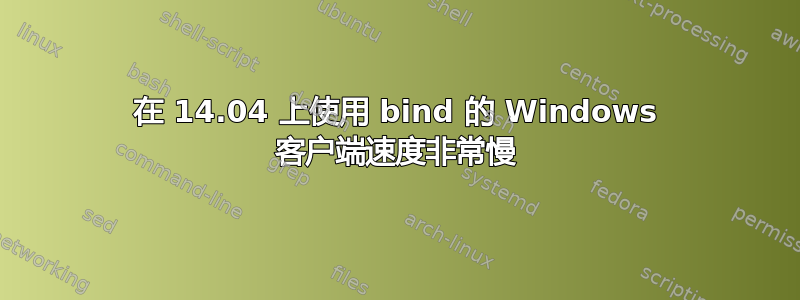 在 14.04 上使用 bind 的 Windows 客户端速度非常慢