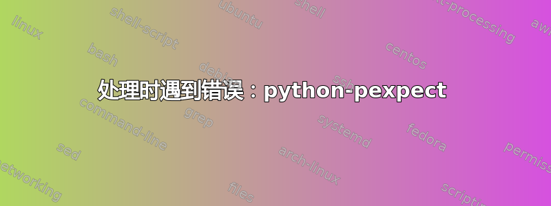 处理时遇到错误：python-pexpect