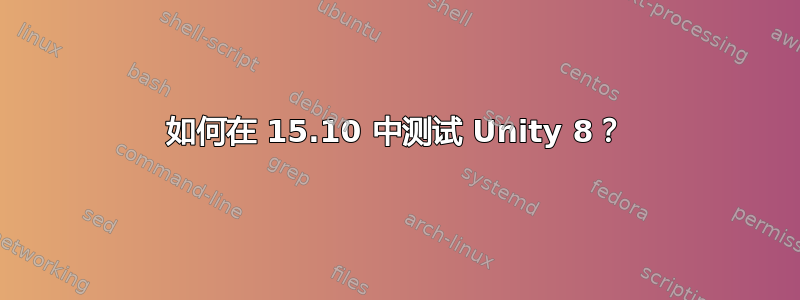 如何在 15.10 中测试 Unity 8？