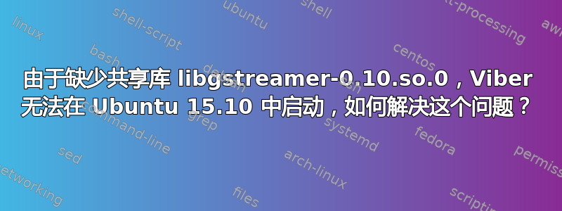 由于缺少共享库 libgstreamer-0.10.so.0，Viber 无法在 Ubuntu 15.10 中启动，如何解决这个问题？