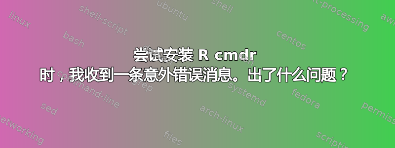 尝试安装 R cmdr 时，我收到一条意外错误消息。出了什么问题？