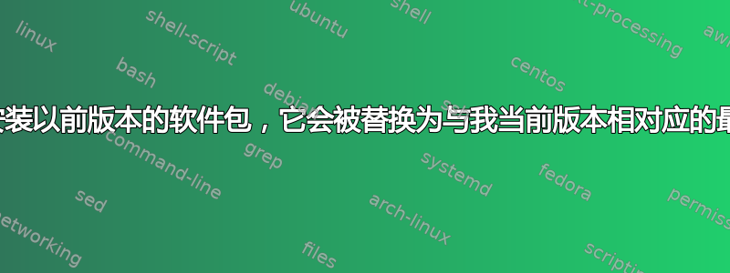 如果我手动安装以前版本的软件包，它会被替换为与我当前版本相对应的最新版本吗？