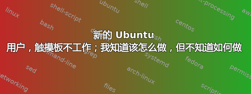 新的 Ubuntu 用户，触摸板不工作；我知道该怎么做，但不知道如何做