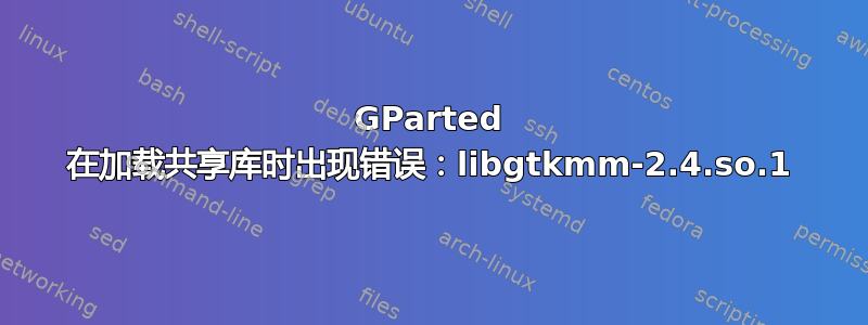 GParted 在加载共享库时出现错误：libgtkmm-2.4.so.1