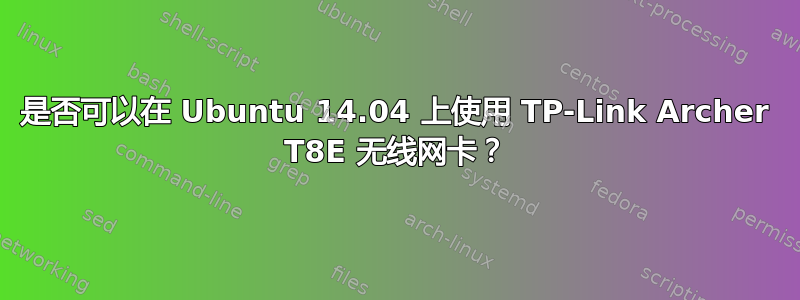 是否可以在 Ubuntu 14.04 上使用 TP-Link Archer T8E 无线网卡？