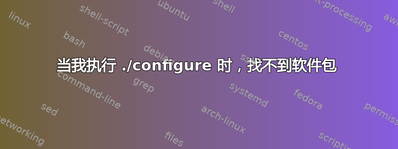 当我执行 ./configure 时，找不到软件包