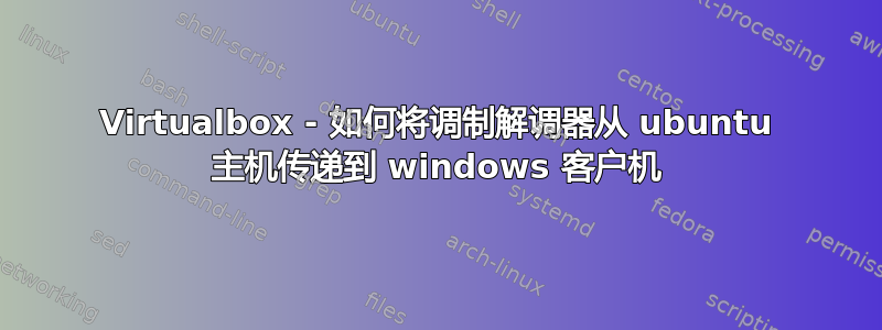 Virtualbox - 如何将调制解调器从 ubuntu 主机传递到 windows 客户机