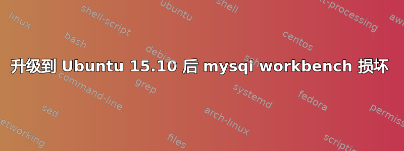 升级到 Ubuntu 15.10 后 mysql workbench 损坏