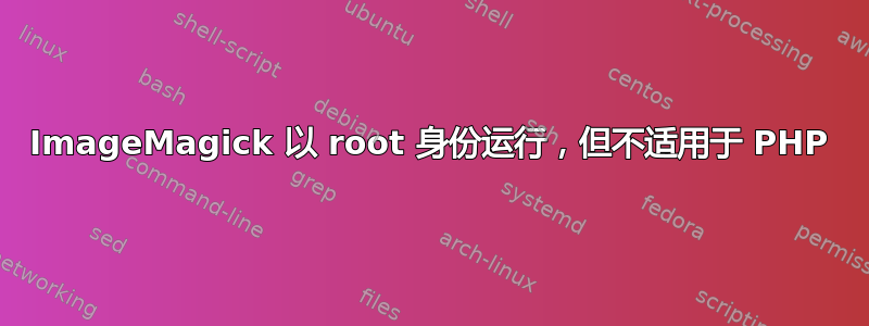 ImageMagick 以 root 身份运行，但不适用于 PHP