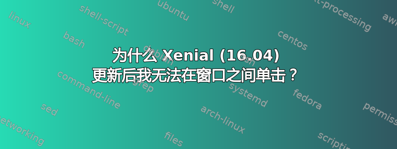 为什么 Xenial (16.04) 更新后我无法在窗口之间单击？