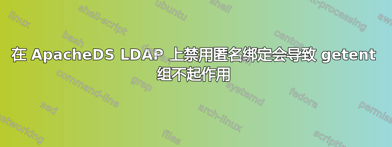 在 ApacheDS LDAP 上禁用匿名绑定会导致 getent 组不起作用