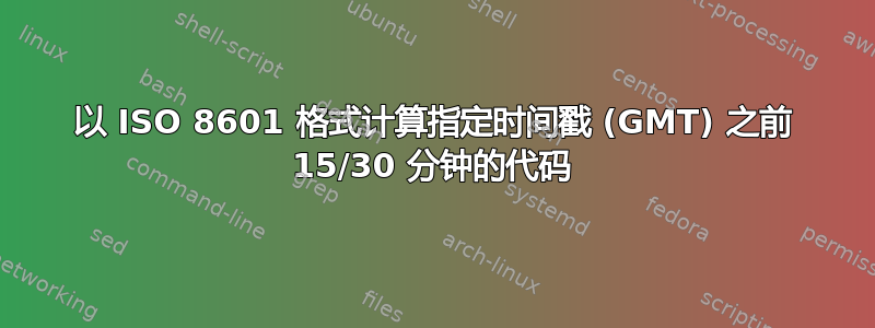 以 ISO 8601 格式计算指定时间戳 (GMT) 之前 15/30 分钟的代码