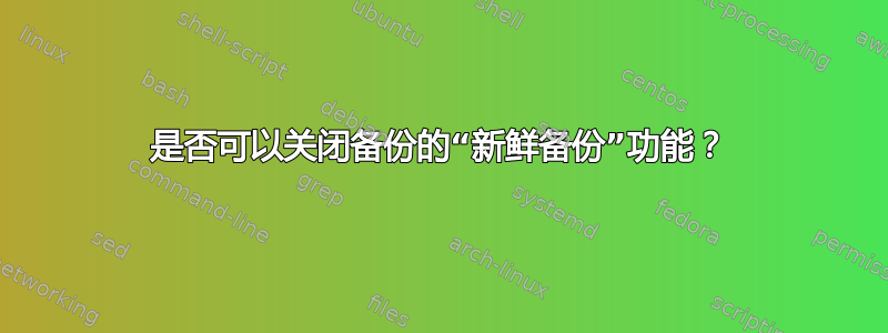 是否可以关闭备份的“新鲜备份”功能？