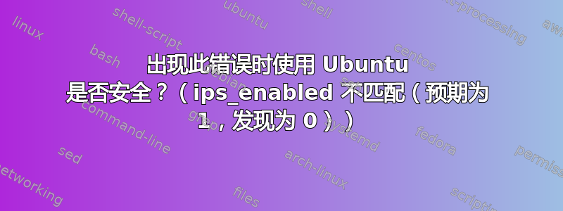 出现此错误时使用 Ubuntu 是否安全？（ips_enabled 不匹配（预期为 1，发现为 0））