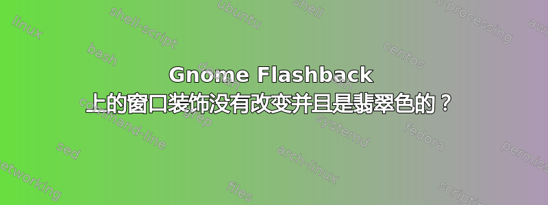 Gnome Flashback 上的窗口装饰没有改变并且是翡翠色的？