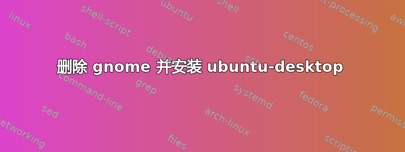 删除 gnome 并安装 ubuntu-desktop