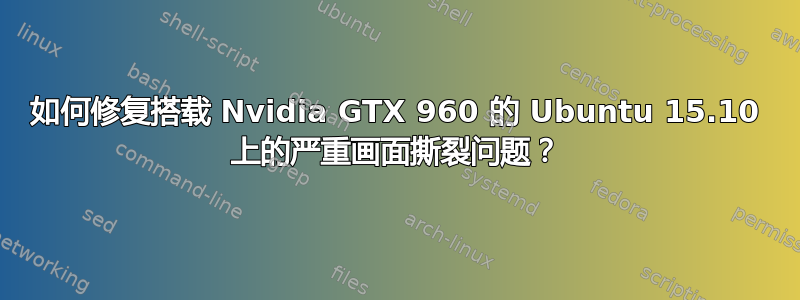 如何修复搭载 Nvidia GTX 960 的 Ubuntu 15.10 上的严重画面撕裂问题？