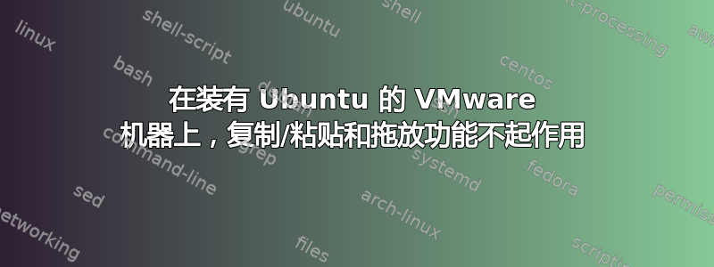 在装有 Ubuntu 的 VMware 机器上，复制/粘贴和拖放功能不起作用