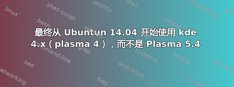 最终从 Ubuntun 14.04 开始使用 kde 4.x（plasma 4），而不是 Plasma 5.4