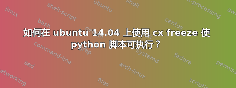 如何在 ubuntu 14.04 上使用 cx freeze 使 python 脚本可执行？